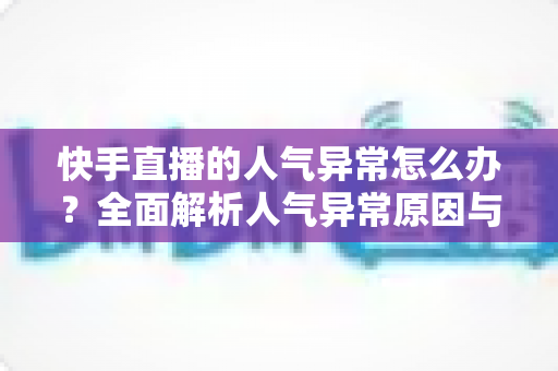 快手直播的人气异常怎么办?全面解析人气异常原因与快速恢复流量的实用指南 快手直播的人气异常怎么办?全面解析人气异常原因与快速恢复流量的实用指南