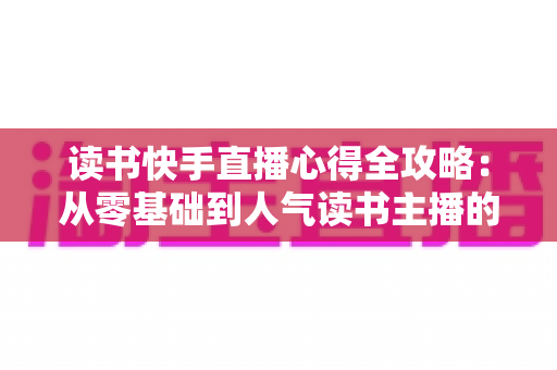 读书快手直播心得全攻略:从零基础到人气读书主播的实战经验分享 读书快手直播心得全攻略:从零基础到人气读书主播的实战经验分享