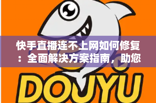 快手直播连不上网如何修复：全面解决方案指南，助您快速恢复流畅直播体验