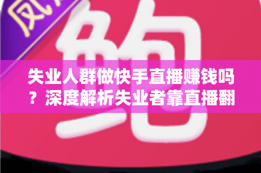 失业人群做快手直播赚钱吗?深度解析失业者靠直播翻身的机会、方法与风险 失业人群做快手直播赚钱吗?深度解析失业者靠直播翻身的机会、方法与风险