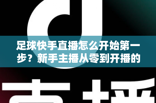 足球快手直播怎么开始第一步？新手主播从零到开播的完整指南