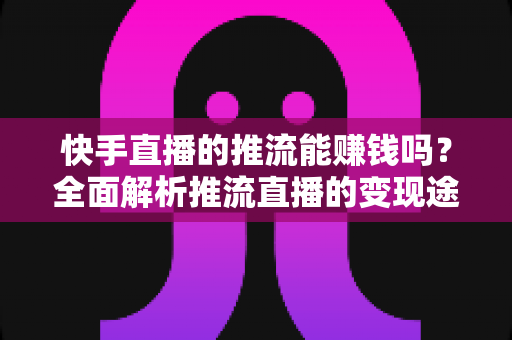 快手直播的推流能赚钱吗?全面解析推流直播的变现途径与实战指南 快手直播的推流能赚钱吗?全面解析推流直播的变现途径与实战指南