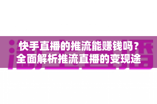 快手直播的推流能赚钱吗?全面解析推流直播的变现途径与实战指南 快手直播的推流能赚钱吗?全面解析推流直播的变现途径与实战指南