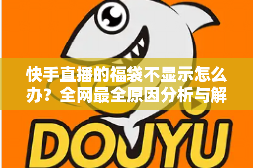 快手直播的福袋不显示怎么办?全网最全原因分析与解决方法指南 快手直播的福袋不显示怎么办?全网最全原因分析与解决方法指南
