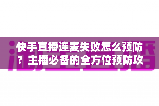 快手直播连麦失败怎么预防？主播必备的全方位预防攻略与实操指南