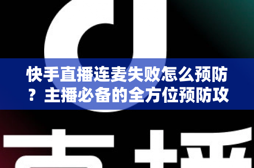 快手直播连麦失败怎么预防？主播必备的全方位预防攻略与实操指南