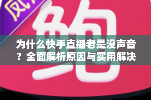 为什么快手直播老是没声音？全面解析原因与实用解决方案大全