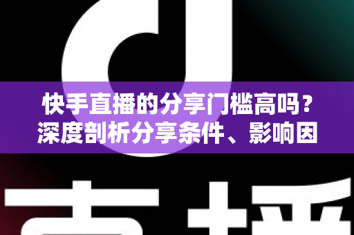 快手直播的分享门槛高吗?深度剖析分享条件、影响因素与实用提升技巧 快手直播的分享门槛高吗?深度剖析分享条件、影响因素与实用提升技巧