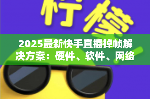 2025最新快手直播掉帧解决方案:硬件、软件、网络全方位优化指南,助您直播流畅不卡顿 2025最新快手直播掉帧解决方案:硬件、软件、网络全方位优化指南,助您直播流畅不卡顿