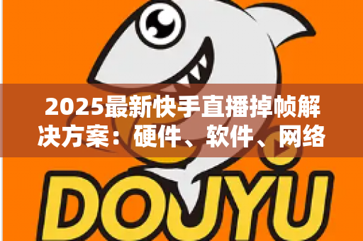 2025最新快手直播掉帧解决方案:硬件、软件、网络全方位优化指南,助您直播流畅不卡顿 2025最新快手直播掉帧解决方案:硬件、软件、网络全方位优化指南,助您直播流畅不卡顿