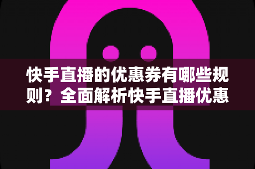 快手直播的优惠券有哪些规则?全面解析快手直播优惠券设置、使用与违规处理全攻略 快手直播的优惠券有哪些规则?全面解析快手直播优惠券设置、使用与违规处理全攻略