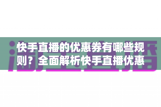 快手直播的优惠券有哪些规则?全面解析快手直播优惠券设置、使用与违规处理全攻略 快手直播的优惠券有哪些规则?全面解析快手直播优惠券设置、使用与违规处理全攻略