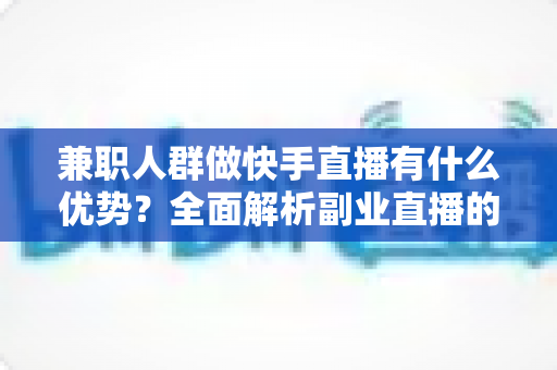 兼职人群做快手直播有什么优势?全面解析副业直播的五大核心竞争力 兼职人群做快手直播有什么优势?全面解析副业直播的五大核心竞争力