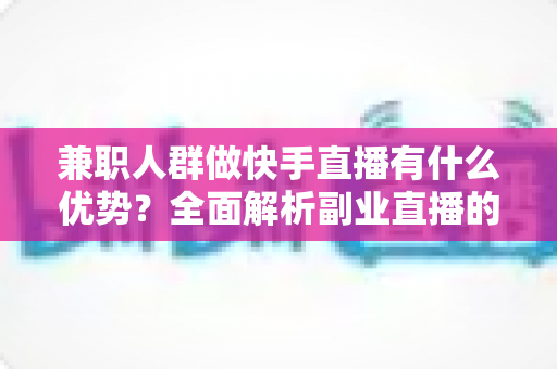 兼职人群做快手直播有什么优势?全面解析副业直播的五大核心竞争力 兼职人群做快手直播有什么优势?全面解析副业直播的五大核心竞争力