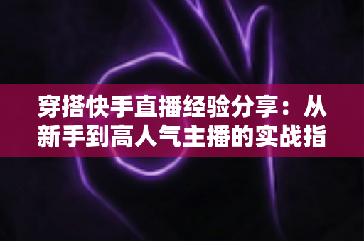 穿搭快手直播经验分享：从新手到高人气主播的实战指南