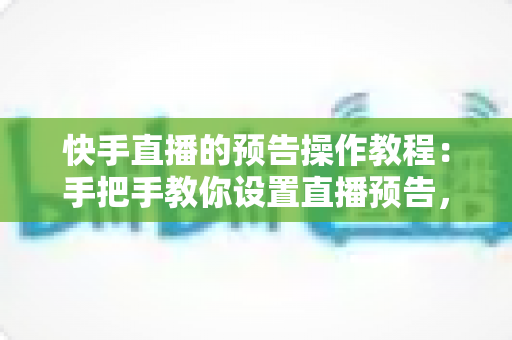 快手直播的预告操作教程：手把手教你设置直播预告，轻松提升直播间人气与流量