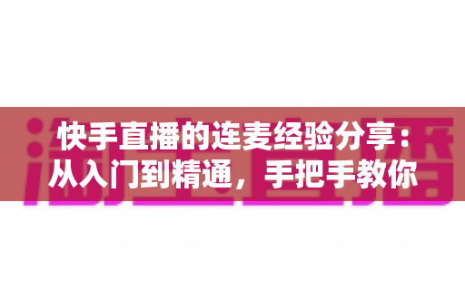 快手直播的连麦经验分享:从入门到精通,手把手教你玩转连麦涨粉引流全攻略 快手直播的连麦经验分享:从入门到精通,手把手教你玩转连麦涨粉引流全攻略