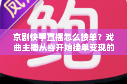 京剧快手直播怎么接单?戏曲主播从零开始接单变现的完整指南 京剧快手直播怎么接单?戏曲主播从零开始接单变现的完整指南