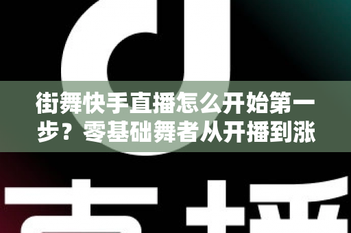 街舞快手直播怎么开始第一步?零基础舞者从开播到涨粉的实战全攻略 街舞快手直播怎么开始第一步?零基础舞者从开播到涨粉的实战全攻略