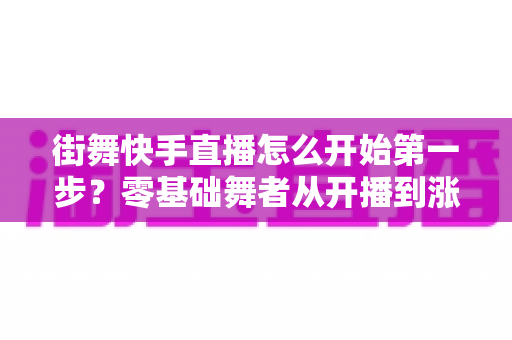 街舞快手直播怎么开始第一步?零基础舞者从开播到涨粉的实战全攻略 街舞快手直播怎么开始第一步?零基础舞者从开播到涨粉的实战全攻略