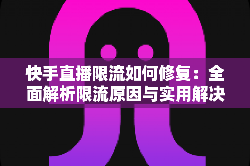 快手直播限流如何修复:全面解析限流原因与实用解决方案,快速恢复直播间流量 快手直播限流如何修复:全面解析限流原因与实用解决方案,快速恢复直播间流量