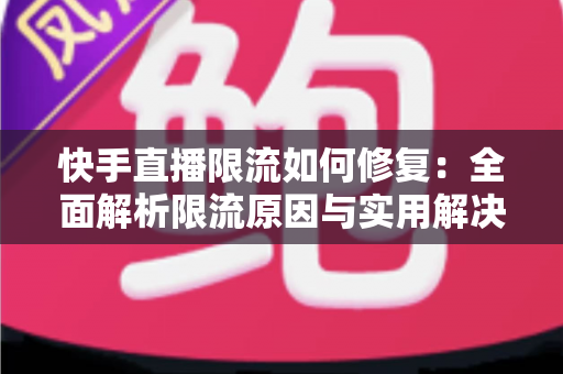 快手直播限流如何修复:全面解析限流原因与实用解决方案,快速恢复直播间流量 快手直播限流如何修复:全面解析限流原因与实用解决方案,快速恢复直播间流量