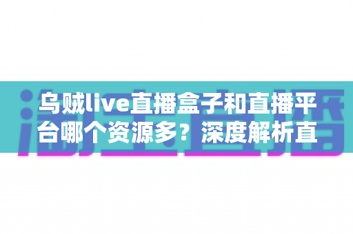 乌贼live直播盒子和直播平台哪个资源多?深度解析直播盒子与直播平台的资源差异,帮你选出内容最丰富的观影方案 乌贼live直播盒子和直播平台哪个资源多?深度解析直播盒子与直播平台的资源差异,帮你选出内容最丰富的观影方案