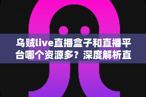 乌贼live直播盒子和直播平台哪个资源多?深度解析直播盒子与直播平台的资源差异,帮你选出内容最丰富的观影方案 乌贼live直播盒子和直播平台哪个资源多?深度解析直播盒子与直播平台的资源差异,帮你选出内容最丰富的观影方案