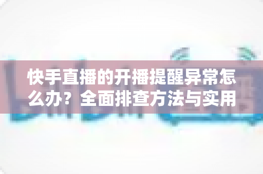 快手直播的开播提醒异常怎么办?全面排查方法与实用解决方案一次讲清 快手直播的开播提醒异常怎么办?全面排查方法与实用解决方案一次讲清