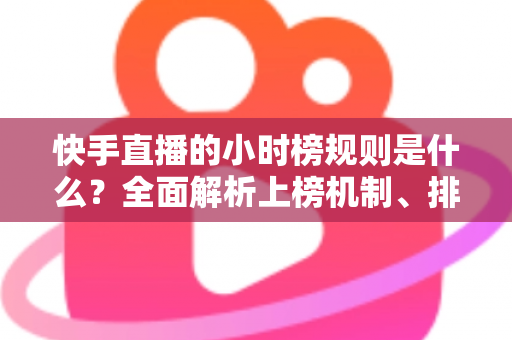 快手直播的小时榜规则是什么？全面解析上榜机制、排名依据与冲榜实战技巧