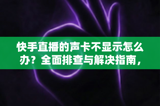 快手直播的声卡不显示怎么办?全面排查与解决指南,助你快速恢复直播音效 快手直播的声卡不显示怎么办?全面排查与解决指南,助你快速恢复直播音效