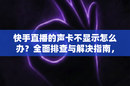 快手直播的声卡不显示怎么办?全面排查与解决指南,助你快速恢复直播音效 快手直播的声卡不显示怎么办?全面排查与解决指南,助你快速恢复直播音效