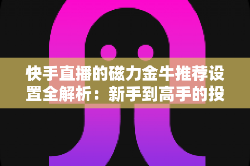 快手直播的磁力金牛推荐设置全解析:新手到高手的投放实战指南 快手直播的磁力金牛推荐设置全解析:新手到高手的投放实战指南