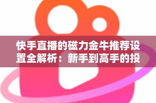 快手直播的磁力金牛推荐设置全解析:新手到高手的投放实战指南 快手直播的磁力金牛推荐设置全解析:新手到高手的投放实战指南