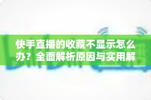 快手直播的收藏不显示怎么办?全面解析原因与实用解决方案,轻松找回你的收藏内容 快手直播的收藏不显示怎么办?全面解析原因与实用解决方案,轻松找回你的收藏内容
