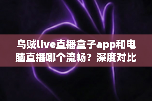 乌贼live直播盒子app和电脑直播哪个流畅？深度对比分析帮你找到最适合的直播方式