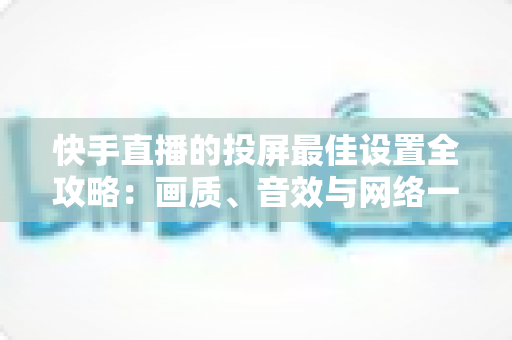 快手直播的投屏最佳设置全攻略:画质、音效与网络一步到位的实战指南 快手直播的投屏最佳设置全攻略:画质、音效与网络一步到位的实战指南