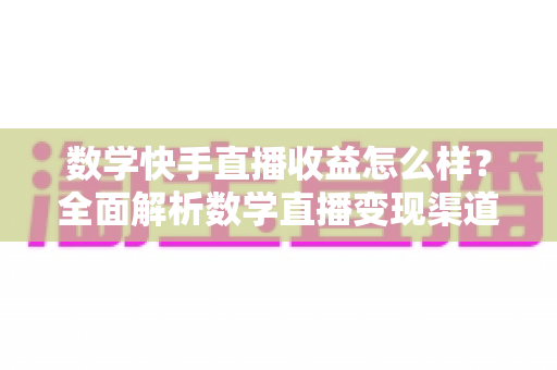 数学快手直播收益怎么样?全面解析数学直播变现渠道与真实收入水平 数学快手直播收益怎么样?全面解析数学直播变现渠道与真实收入水平