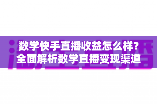数学快手直播收益怎么样?全面解析数学直播变现渠道与真实收入水平 数学快手直播收益怎么样?全面解析数学直播变现渠道与真实收入水平