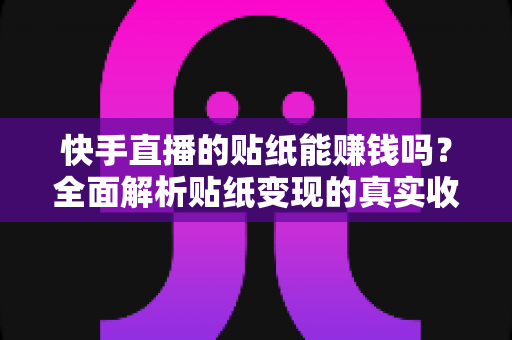 快手直播的贴纸能赚钱吗?全面解析贴纸变现的真实收益与实用技巧 快手直播的贴纸能赚钱吗?全面解析贴纸变现的真实收益与实用技巧