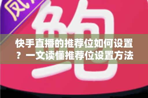 快手直播的推荐位如何设置?一文读懂推荐位设置方法与流量优化技巧 快手直播的推荐位如何设置?一文读懂推荐位设置方法与流量优化技巧