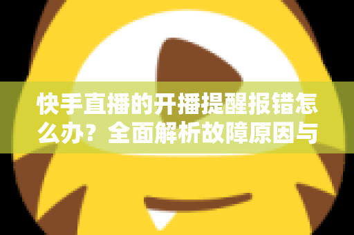 快手直播的开播提醒报错怎么办?全面解析故障原因与实用解决技巧指南 快手直播的开播提醒报错怎么办?全面解析故障原因与实用解决技巧指南