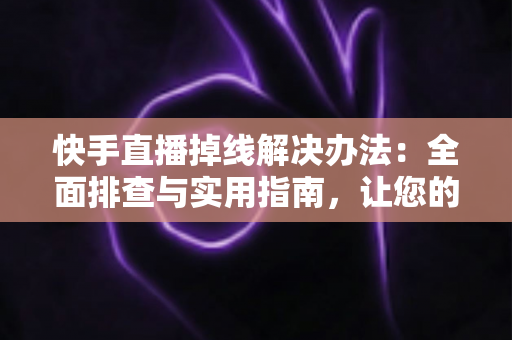 快手直播掉线解决办法:全面排查与实用指南,让您的直播稳定不中断 快手直播掉线解决办法:全面排查与实用指南,让您的直播稳定不中断