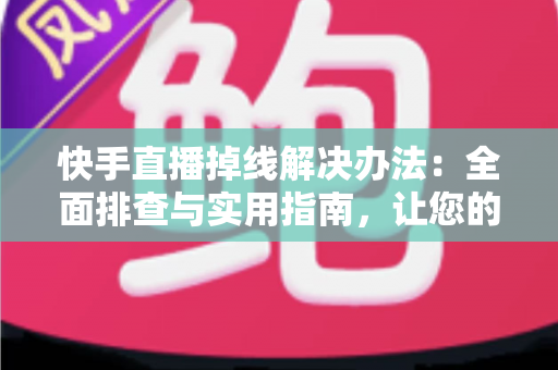 快手直播掉线解决办法:全面排查与实用指南,让您的直播稳定不中断 快手直播掉线解决办法:全面排查与实用指南,让您的直播稳定不中断