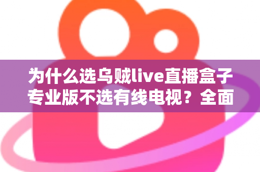 为什么选乌贼live直播盒子专业版不选有线电视？全面解析新一代家庭观影首选方案