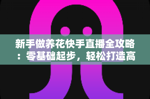 新手做养花快手直播全攻略:零基础起步,轻松打造高人气花卉直播间 新手做养花快手直播全攻略:零基础起步,轻松打造高人气花卉直播间