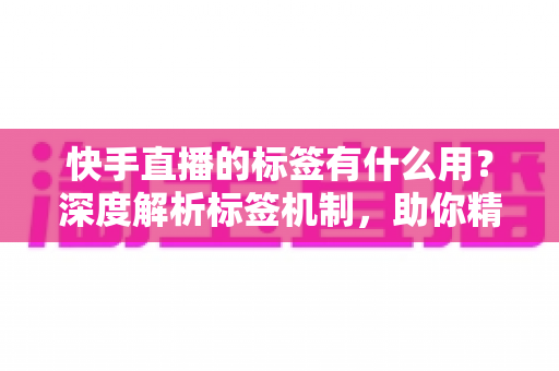 快手直播的标签有什么用?深度解析标签机制,助你精准获取流量提升直播间人气 快手直播的标签有什么用?深度解析标签机制,助你精准获取流量提升直播间人气