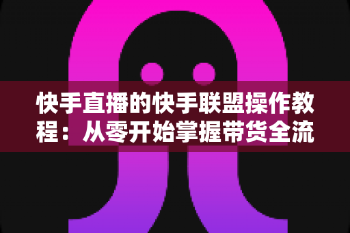 快手直播的快手联盟操作教程:从零开始掌握带货全流程,轻松提升直播收益 快手直播的快手联盟操作教程:从零开始掌握带货全流程,轻松提升直播收益