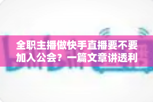全职主播做快手直播要不要加入公会？一篇文章讲透利弊、避坑指南与选择策略