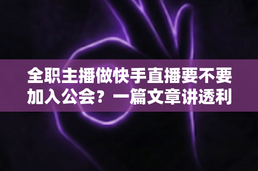 全职主播做快手直播要不要加入公会？一篇文章讲透利弊、避坑指南与选择策略